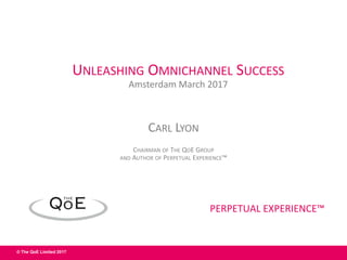 © The QoE Limited 2017
PERPETUAL EXPERIENCE™
CARL LYON
CHAIRMAN OF THE QOE GROUP
AND AUTHOR OF PERPETUAL EXPERIENCE™
PERPETUAL EXPERIENCE™
UNLEASHING OMNICHANNEL SUCCESS
Amsterdam March 2017
 