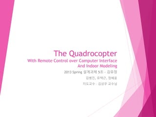 The Quadrocopter
With Remote Control over Computer Interface
And Indoor Modeling
2013 Spring 설계과제 5조 - 김유정
김병진, 유택근, 정혜윤
지도교수 – 김상우 교수님
 