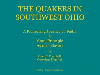 THE QUAKERS IN SOUTHWEST OHIO A Pioneering Journey of  Faith  & Moral P rinciple   Against Slavery by Karen S. Campbell,  Genealogy Librarian 
