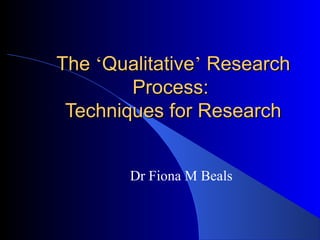 TheThe ‘‘QualitativeQualitative’’ ResearchResearch
Process:Process:
Techniques for ResearchTechniques for Research
Dr Fiona M Beals
 