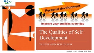 The Qualities of Self
Development
TALENT AND SKILLS HUB
Copyright © 2021 Talent & Skills HuB
 