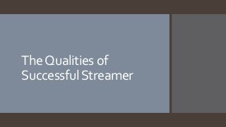 TheQualities of
SuccessfulStreamer
 