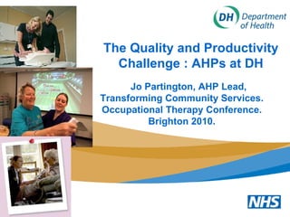 The Quality and Productivity Challenge : AHPs at DH Jo Partington, AHP Lead, Transforming Community Services. Occupational Therapy Conference. Brighton 2010. 