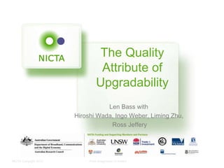 The Quality
                                 Attribute of
                                Upgradability
                                  Len Bass with
                       Hiroshi Wada, Ingo Weber, Liming Zhu,
                                   Ross Jeffery




NICTA Copyright 2012        From imagination to impact
 
