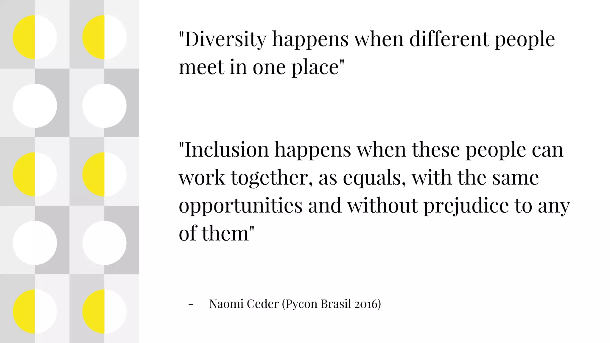 "Diversity happens when different people
meet in one place"
"Inclusion happens when these people can
work together, as equals, with the same
opportunities and without prejudice to any
of them"
- Naomi Ceder (Pycon Brasil 2016)
 