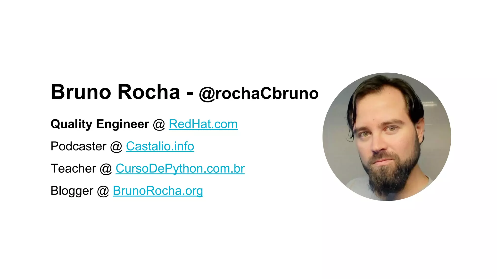 Bruno Rocha - @rochaCbruno
Quality Engineer @ RedHat.com
Podcaster @ Castalio.info
Teacher @ CursoDePython.com.br
Blogger @ BrunoRocha.org
 