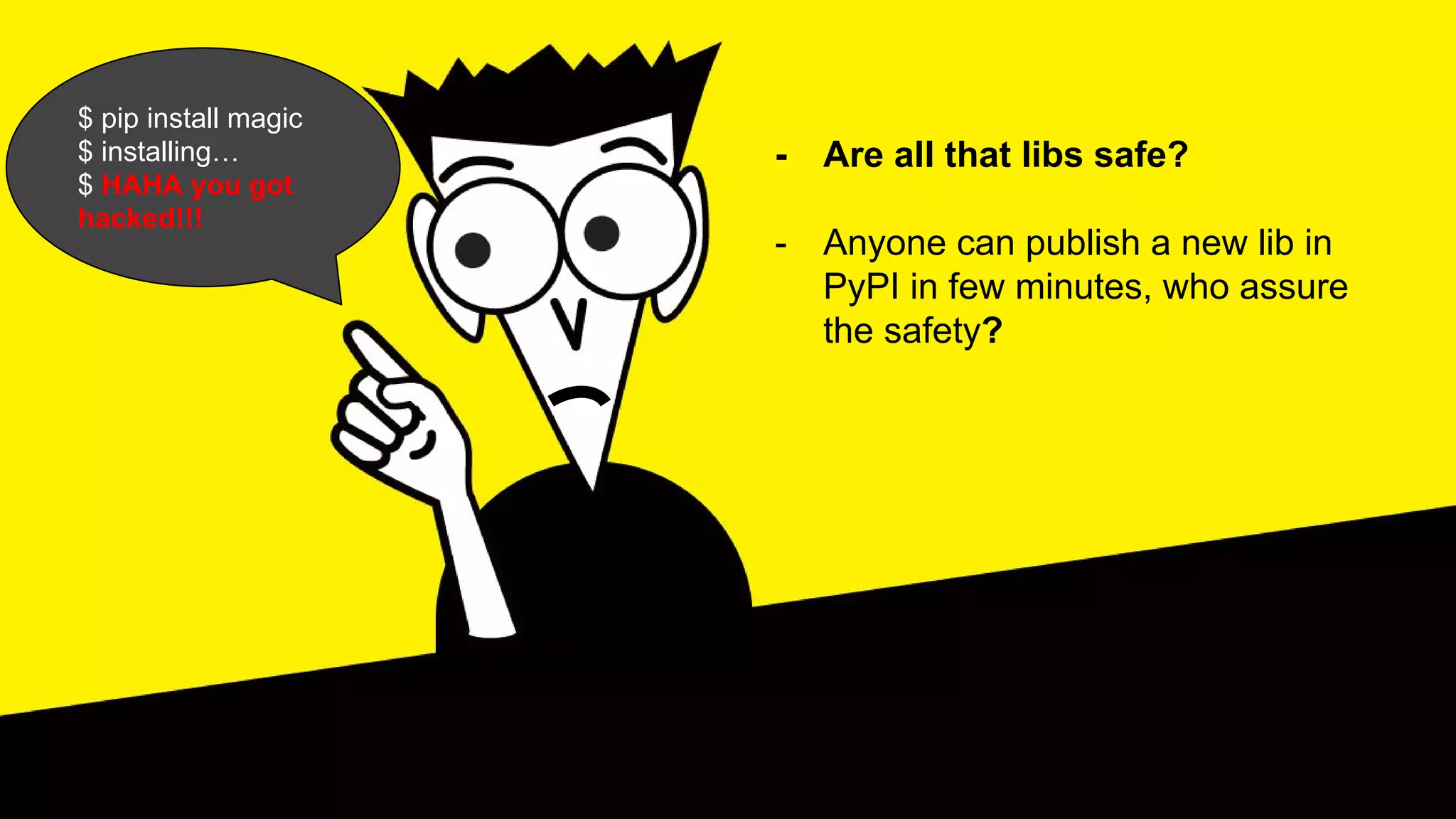 $ pip install magic
$ installing…
$ HAHA you got
hacked!!!
- Are all that libs safe?
- Anyone can publish a new lib in
PyPI in few minutes, who assure
the safety?
 