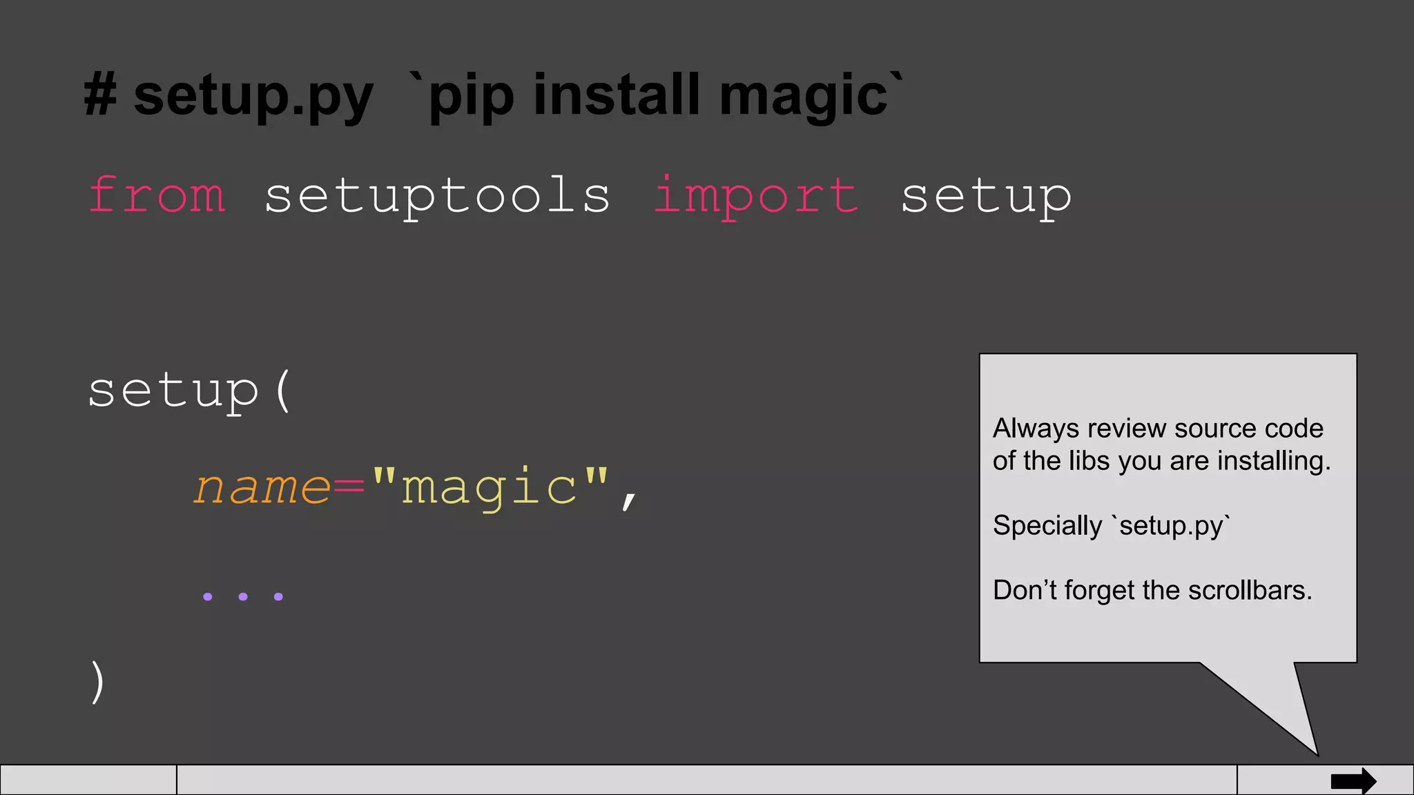 # setup.py `pip install magic`
from setuptools import setup
setup(
name="magic",
...
)
Always review source code
of the libs you are installing.
Specially `setup.py`
Don’t forget the scrollbars.
 