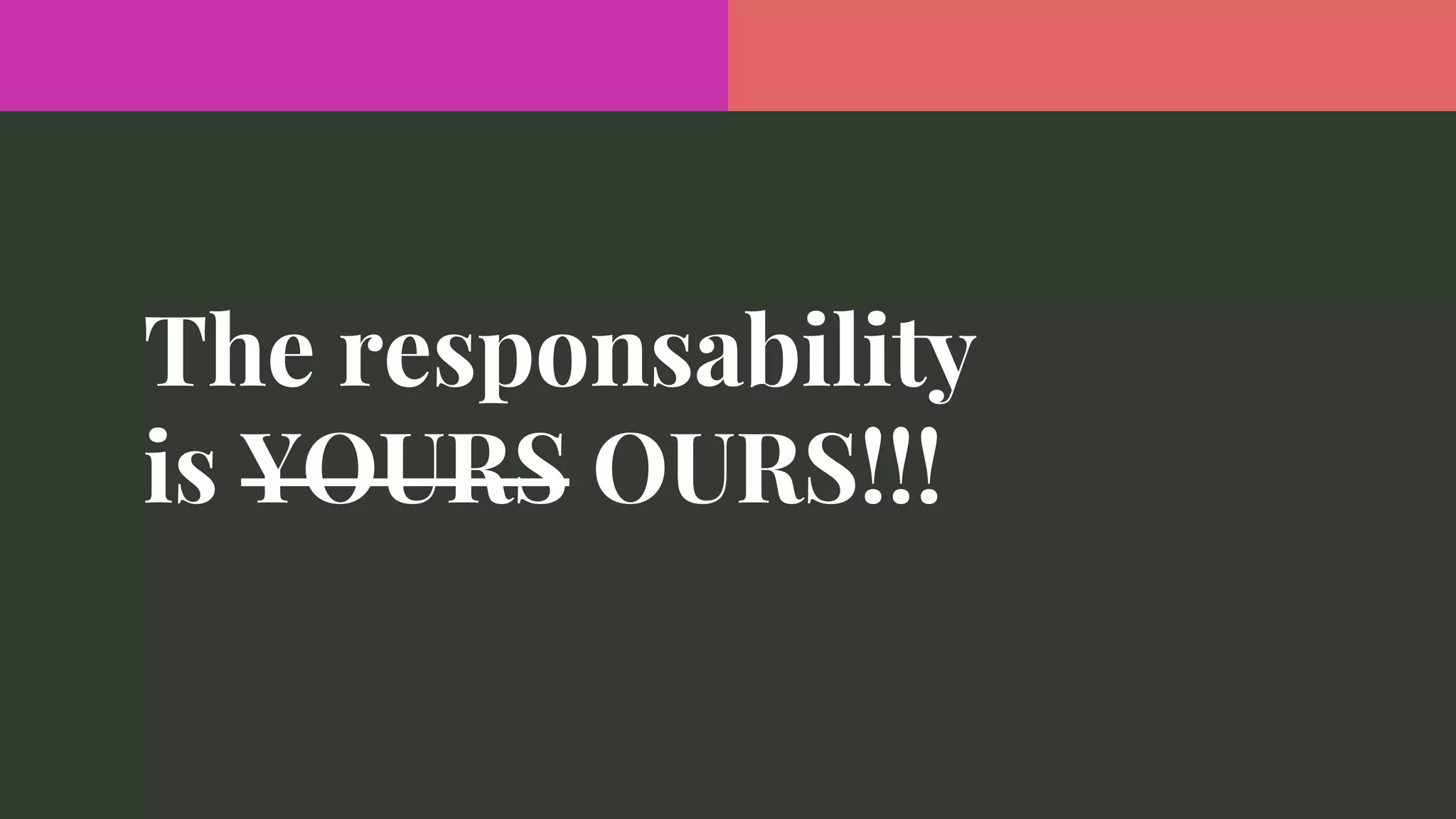 The responsability
is YOURS OURS!!!
 