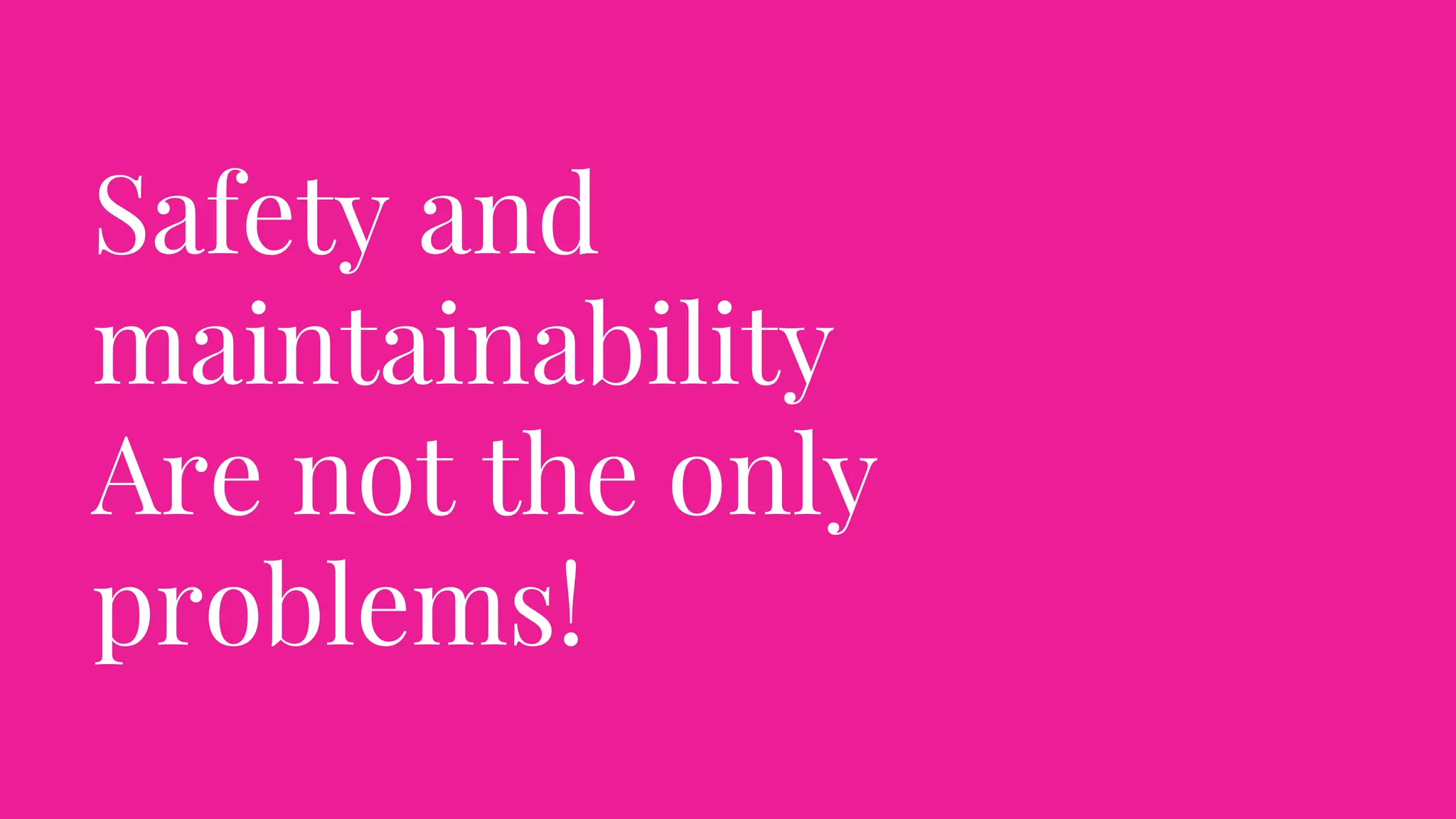 Safety and
maintainability
Are not the only
problems!
 