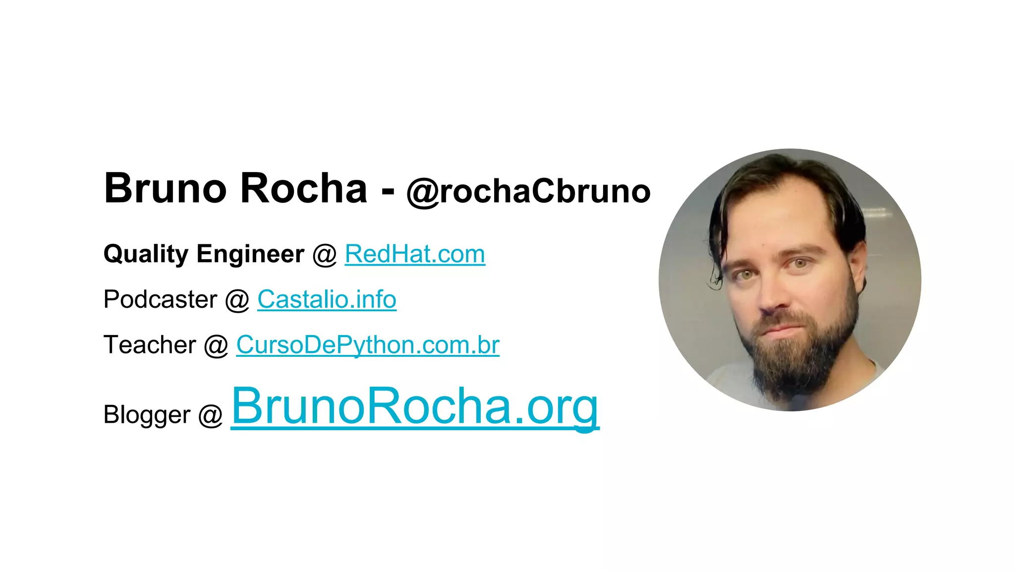 Bruno Rocha - @rochaCbruno
Quality Engineer @ RedHat.com
Podcaster @ Castalio.info
Teacher @ CursoDePython.com.br
Blogger @ BrunoRocha.org
 