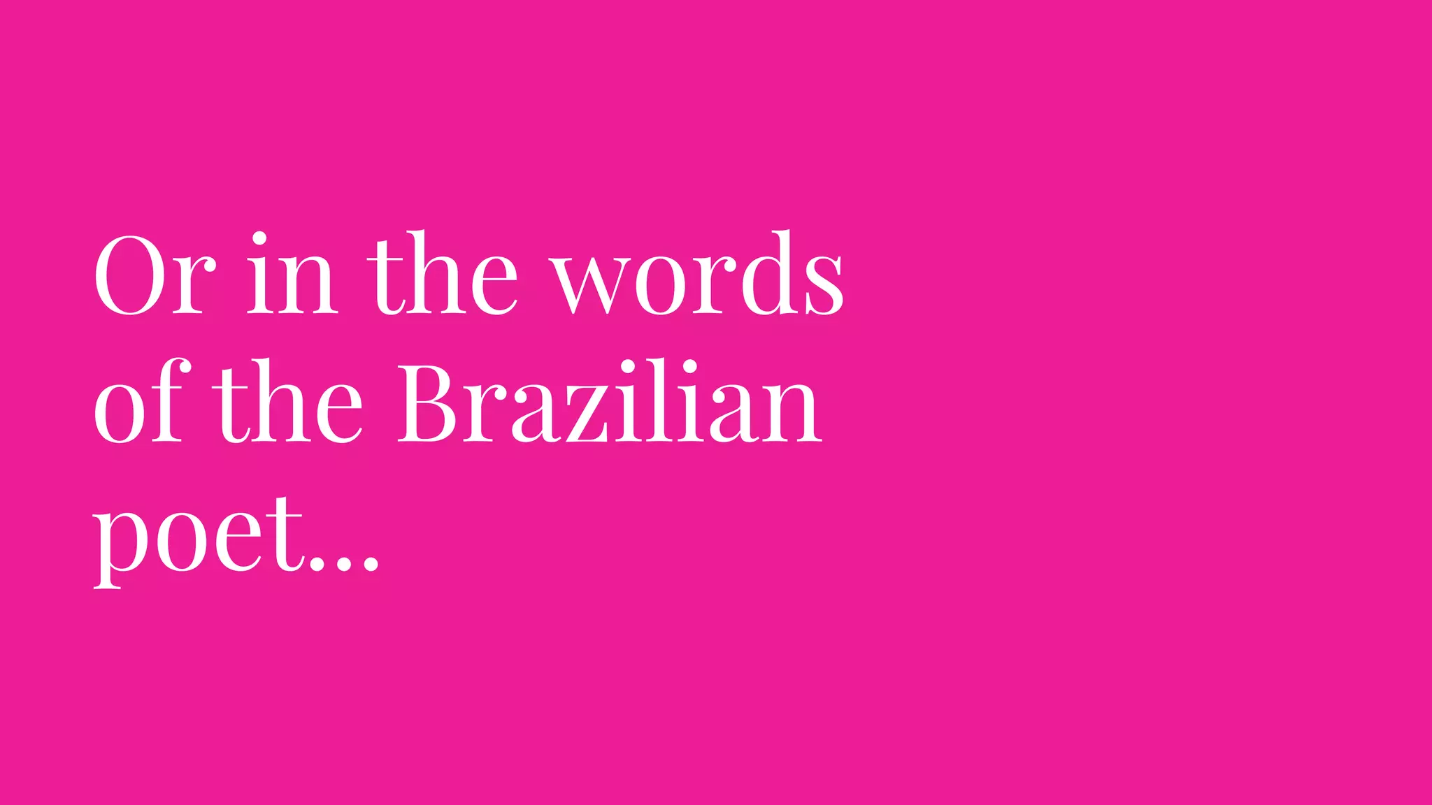 Or in the words
of the Brazilian
poet...
 