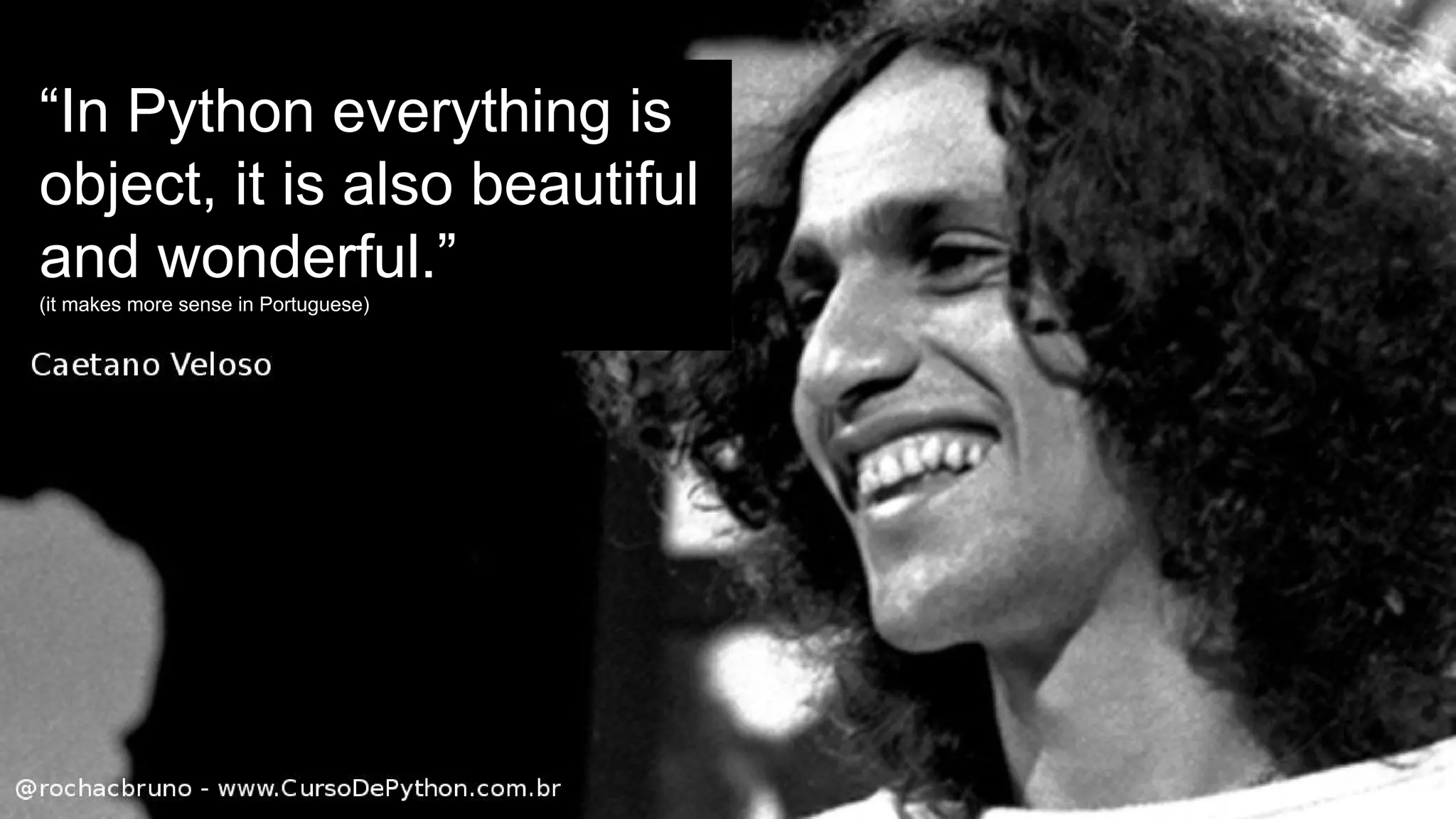 “In Python everything is
object, it is also beautiful
and wonderful.”
(it makes more sense in Portuguese)
 