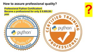 How to assure professional quality?
?Professional Python Certification!
Became a professional for only $ 9.999,99 /
year
 