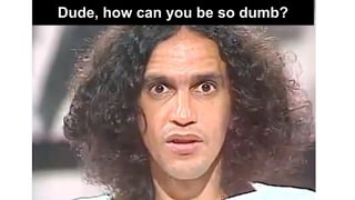 Dude, how can you be so dumb?
 