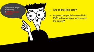 $ pip install magic
$ installing…
$ HAHA you got
hacked!!!
- Are all that libs safe?
- Anyone can publish a new lib in
PyPI in few minutes, who assure
the safety?
 