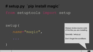 # setup.py `pip install magic`
from setuptools import setup
setup(
name="magic",
...
)
Always review source code
of the libs you are installing.
Specially `setup.py`
Don’t forget the scrollbars.
 