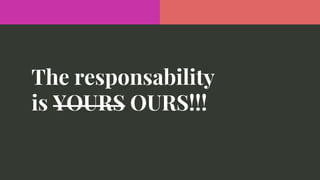 The responsability
is YOURS OURS!!!
 