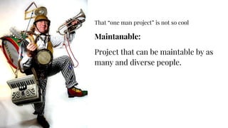 That “one man project” is not so cool
Maintanable:
Project that can be maintable by as
many and diverse people.
 
