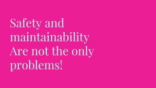 Safety and
maintainability
Are not the only
problems!
 