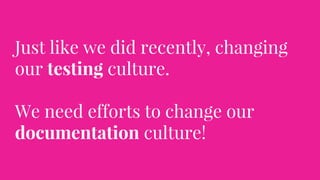 Just like we did recently, changing
our testing culture.
We need efforts to change our
documentation culture!
 