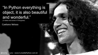 “In Python everything is
object, it is also beautiful
and wonderful.”
(it makes more sense in Portuguese)
 