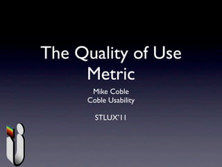 The Quality of Use
     Metric
      Mike Coble
     Coble Usability

       STLUX’11
 