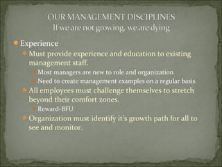 Experience
Must provide experience and education to existing
management staff.
Most managers are new to role and organization
Need to create management examples on a regular basis
All employees must challenge themselves to stretch
beyond their comfort zones.
Reward-BFU
Organization must identify it’s growth path for all to
see and monitor.
 