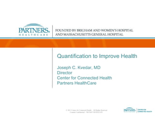 Quantification to Improve Health
Joseph C. Kvedar, MD
Director
Center for Connected Health
Partners HealthCare

© 2013 Center for Connected Health – All Rights Reserved
Content Confidential – DO NOT DUPLICATE.

 