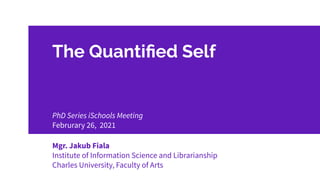 The Quantiﬁed Self
Mgr. Jakub Fiala
Institute of Information Science and Librarianship
Charles University, Faculty of Arts
PhD Series iSchools Meeting
Februrary 26, 2021
 