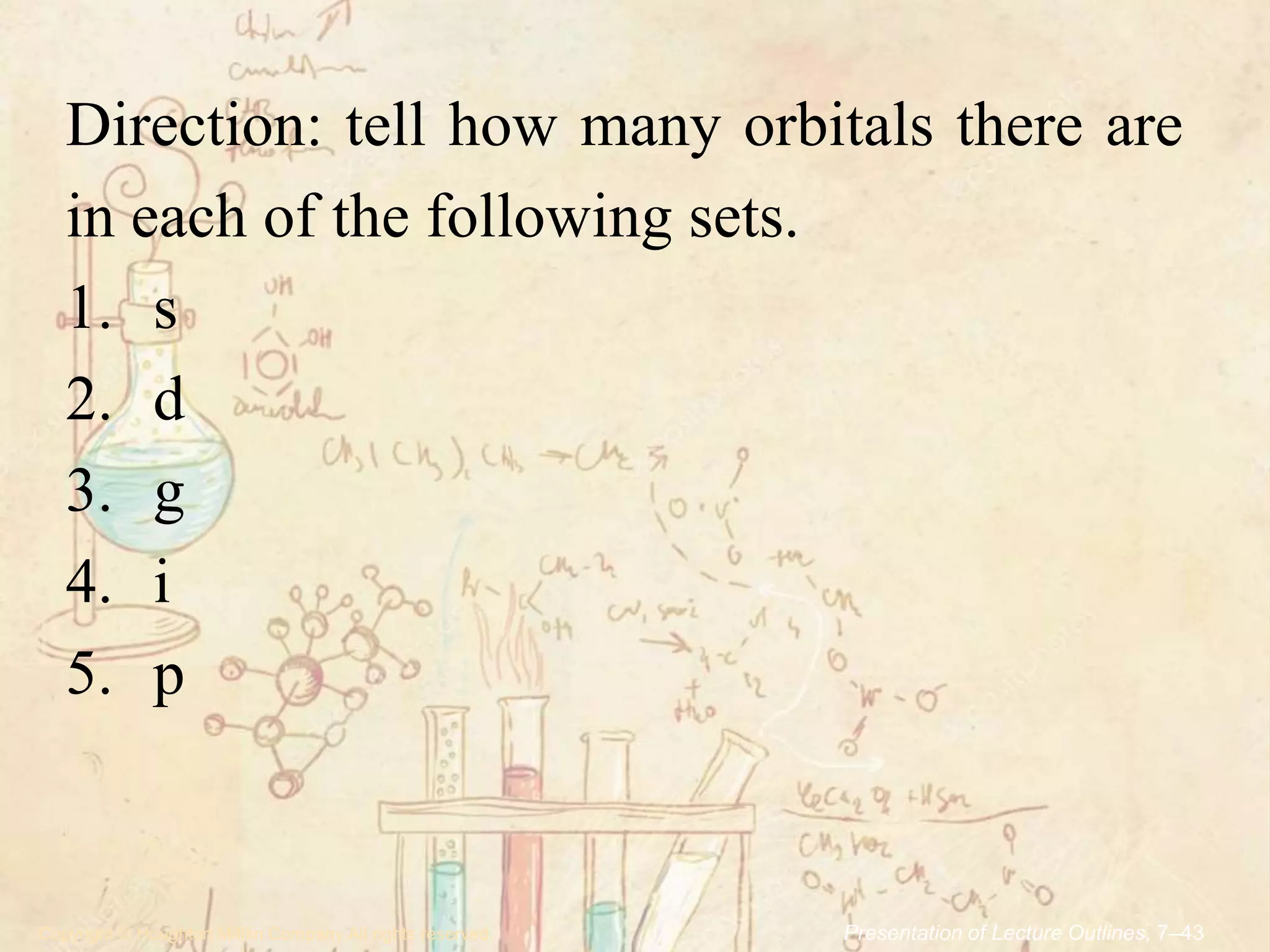 .Copyright © Houghton Mifflin Company.All rights reserved. Presentation of Lecture Outlines, 7–43
Direction: tell how many orbitals there are
in each of the following sets.
1. s
2. d
3. g
4. i
5. p
 