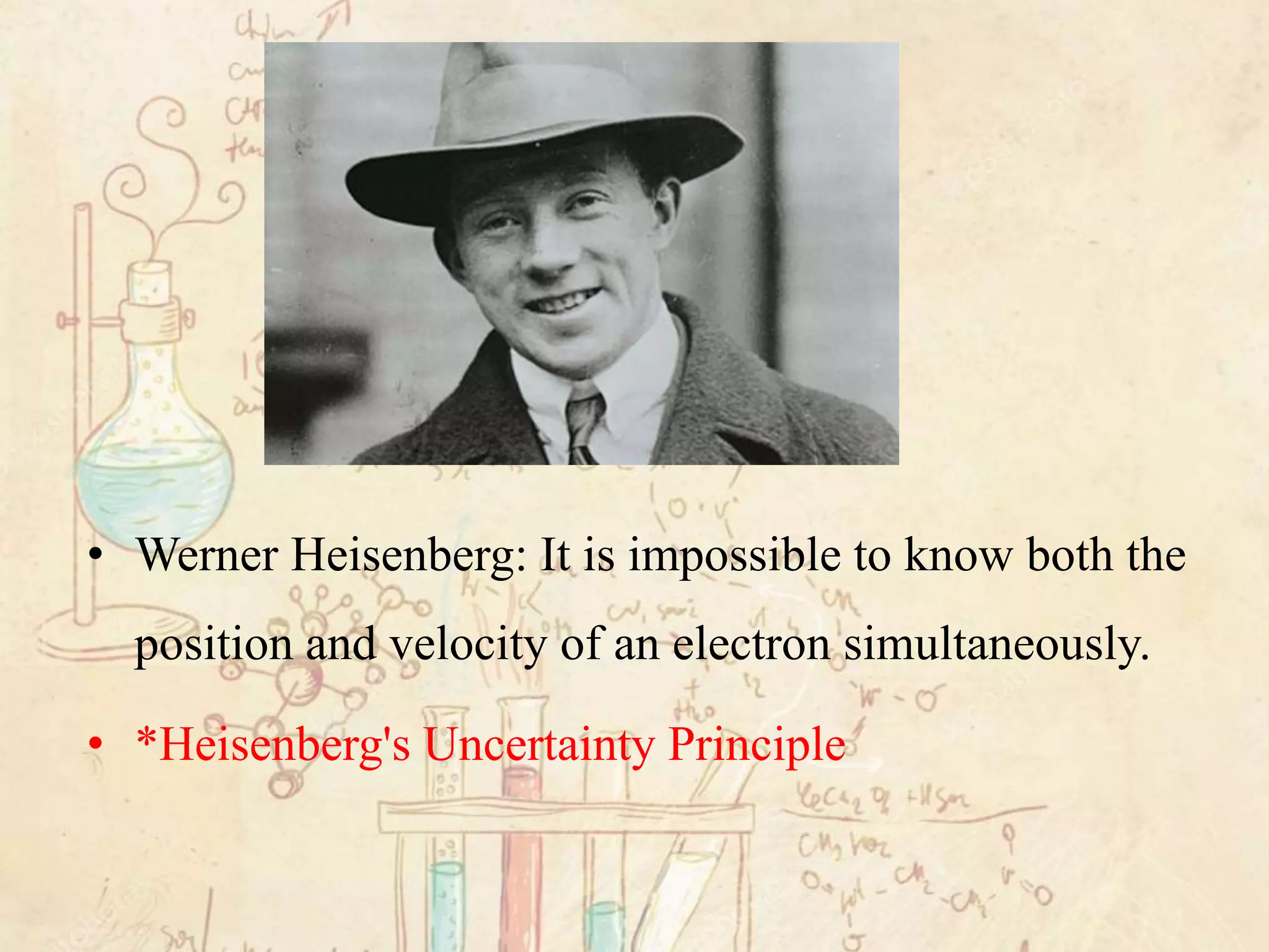 • Werner Heisenberg: It is impossible to know both the
position and velocity of an electron simultaneously.
• *Heisenberg's Uncertainty Principle
 