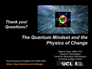 The Quantum Mindset and the
Physics of Change
Acacia Group Los Angeles CA 19 Mar 2022
Slides: http://slideshare.net/LaBlogga
Melanie Swan, MBA, PhD
Quantum Technologies
Centre for Blockchain Technologies
University College London
Thank you!
Questions?
 