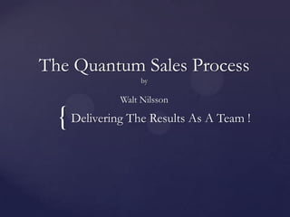 The Quantum Sales ProcessbyWalt Nilsson Delivering The Results As A Team ! 
