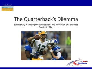 The Road to
Resilience
14th Annual
The Quarterback’s Dilemma
Successfully managing the development and invocation of a Business
Continuity Plan
 
