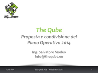The Qube
Proposta e condivisione del
Piano Operativo 2014
Ing. Salvatore Modeo
info@theqube.eu

18/02/2014

Copyright © 2013 - Tutti i diritti riservati.

1

 
