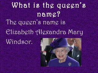 What is the queen’s
       name?
The queen’s name is
Elizabeth Alexandra Mary
Windsor.
 