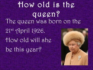 How old is the
       queen?
The queen was born on the
21 April 1926.
  st


How old will she
be this year?
 