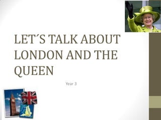 LET´S TALK ABOUT
LONDON AND THE
QUEEN
Year 3
 