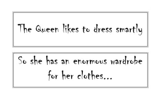 The Queen likes to dress smartly
So she has an enormous wardrobe
for her clothes...
 
