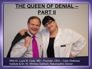 THE QUEEN OF DENIAL –
           PART II




With Dr. Louis B. Cady, MD – Founder, CEO – Cady Wellness
Institute & Dr. W. Whitney Gabhart, Naturopathic Doctor
 