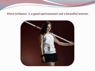 Elena Isinbaeva is a good sportswoman and a beautiful woman.

 
