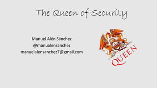 The Queen of Security
Manuel Alén Sánchez
@manualensanchez
manuelalensanchez7@gmail.com
 