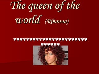The queen of theThe queen of the
worldworld (Rihanna)(Rihanna)
♥♥♥♥♥♥♥♥♥♥♥♥♥♥♥♥♥♥♥♥♥♥♥♥♥♥♥♥♥♥♥♥♥♥♥♥♥♥♥♥♥♥♥♥♥♥
♥♥♥♥♥♥♥♥♥♥♥♥
 