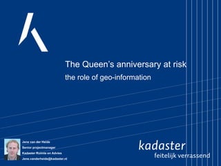 The Queen’s anniversary at risk the role of geo-information Jene van der Heide  Senior projectmanager Kadaster Ruimte en Advies [email_address] 