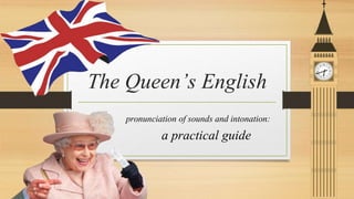 The Queen’s English
pronunciation of sounds and intonation:
a practical guide
 
