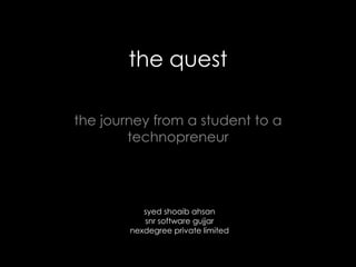 the quest
the journey from a student to a
technopreneur
syed shoaib ahsan
snr software gujjar
nexdegree private limited
 
