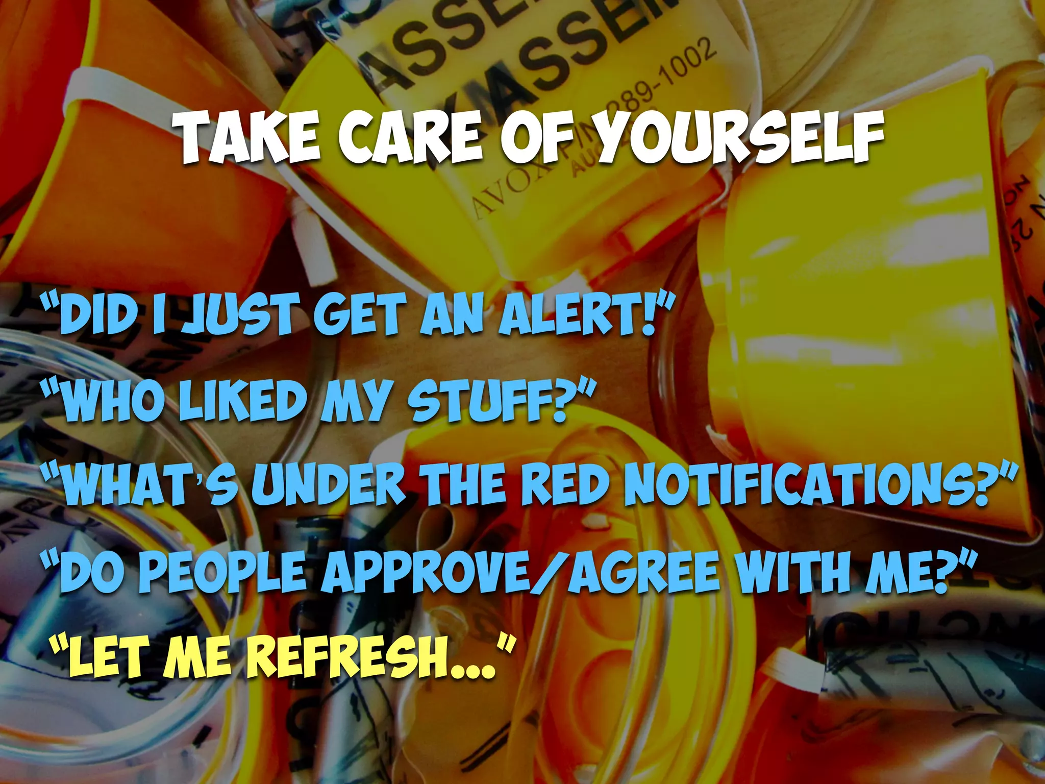 “
Take Care of yourself
“Did I just get an alert!”
“What’s under the red notifications?”
“Let me refresh…”
“Who liked my stuff?”
“Do people approve/agree with me?”
 
