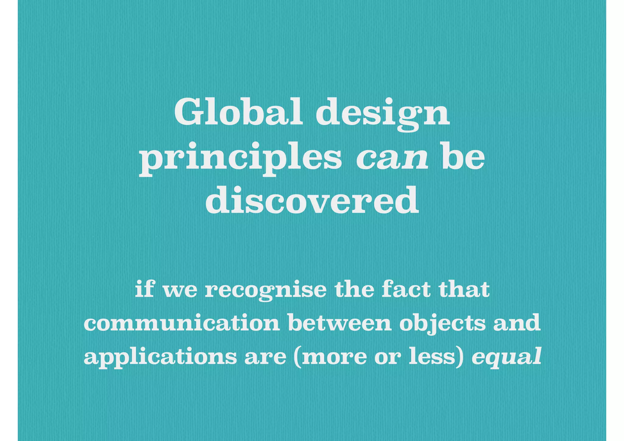 Global design
principles can be
discovered
if we recognise the fact that
communication between objects and
applications are (more or less) equal
 