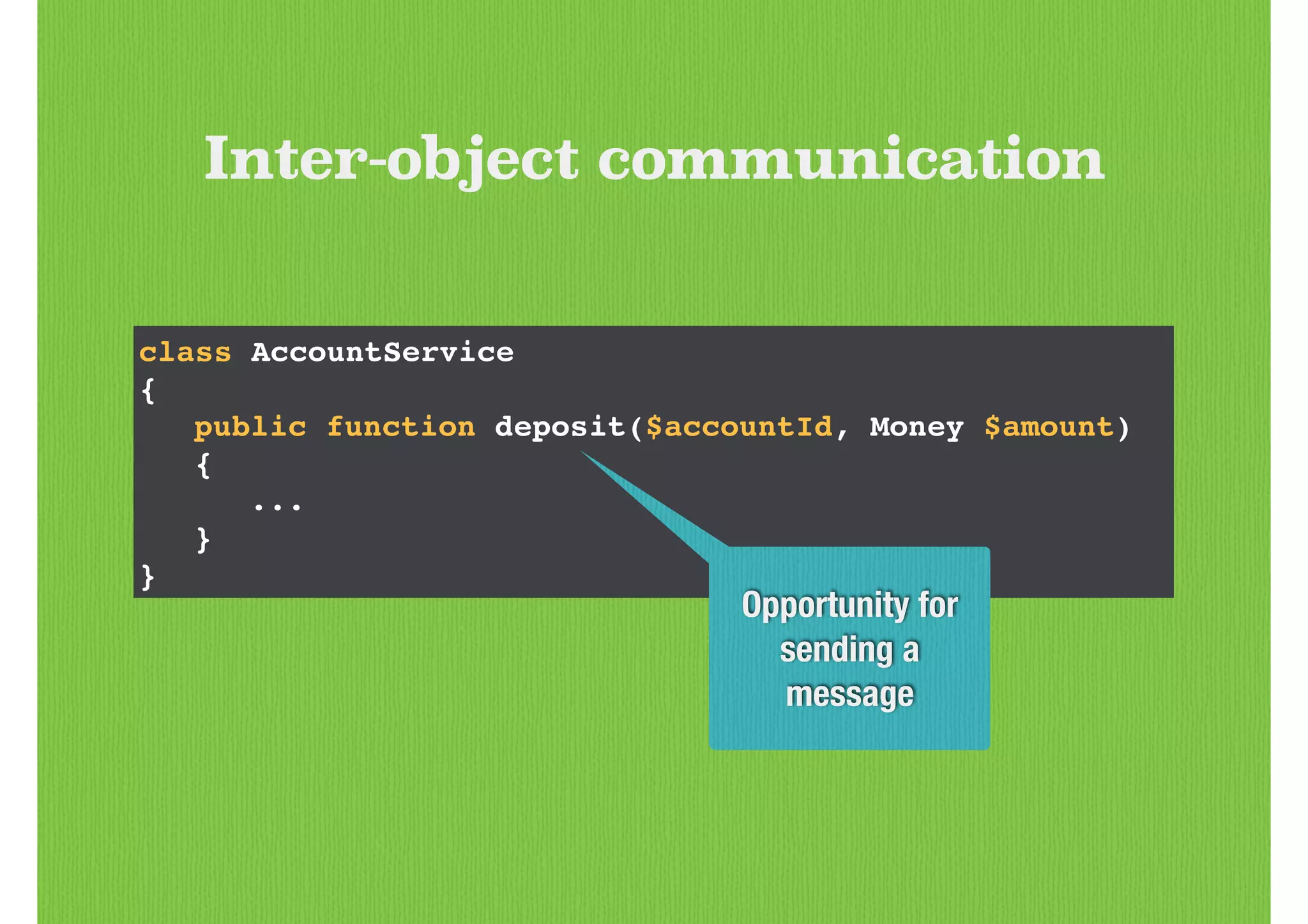 class AccountService!
{!
! public function deposit($accountId, Money $amount)
! {!
! ! ...!
! }!
}
Opportunity for
sending a
message
Inter-object communication
 